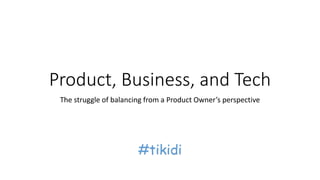Product, Business, and Tech
The struggle of balancing from a Product Owner’s perspective
#tikidi
 