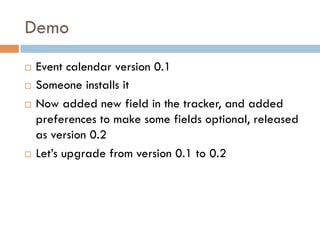 Demo
¨  Event calendar version 0.1
¨  Someone installs it
¨  Now added new field in the tracker, and added
preferences to make some fields optional, released
as version 0.2
¨  Let’s upgrade from version 0.1 to 0.2
 