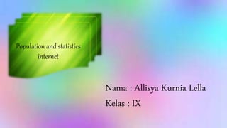 Nama : Allisya Kurnia Lella
Kelas : IX
Population and statistics
internet
 