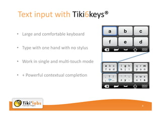 Patented Tiki6Keys® “browse & write” technology, well suited for touch-screen devices where it provides a dramatically enhanced web browsing, navigation and text input experience.Unified 6-keys Interface®Simplifytext input and navigation on all touchscreendevicesWeb / Bookmark/ Multimédia content / Augmented reality