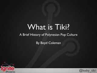 What is Tiki?
A Brief History of Polynesian Pop Culture
By Boyd Coleman
@leaky_tiki
 