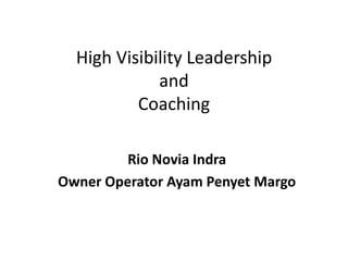 High Visibility Leadership
and
Coaching
Rio Novia Indra
Owner Operator Ayam Penyet Margo

 