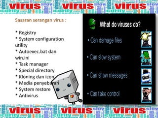Sasaran serangan virus :
* Registry
* System configuration
utility
* Autoexec.bat dan
win.ini
* Task manager
* Special directory
* Kloning dan icon
* Media penyebaran
* System restore
* Antivirus

 
