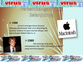  1988
muncul serangan besar-besaran
terhadap Machintosh oleh virus [MacMag] &
[scores]. Ditahun ini pula internet dihajar oleh
worm buatan Robert Morris, Jr.

1989
Ada seorang iseng yang
menyebarkan file "AIDS information program"
yang meminta bayaran

 
