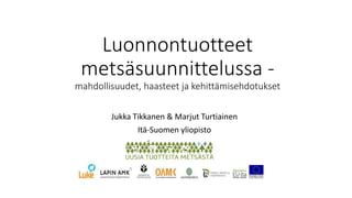 Luonnontuotteet
metsäsuunnittelussa -
mahdollisuudet, haasteet ja kehittämisehdotukset
Jukka Tikkanen & Marjut Turtiainen
Itä-Suomen yliopisto
 