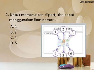 2. Untuk memasukkan clipart, kita dapat 
menggunakan ikon nomor ….. 
A. 1 
B. 2 
C. 4 
D. 5 
 