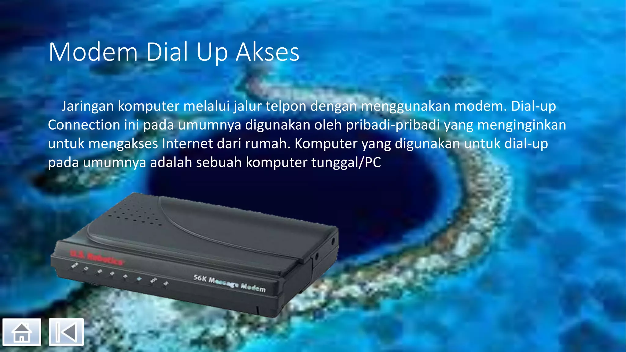 Modem Dial Up Akses
Jaringan komputer melalui jalur telpon dengan menggunakan modem. Dial-up
Connection ini pada umumnya digunakan oleh pribadi-pribadi yang menginginkan
untuk mengakses Internet dari rumah. Komputer yang digunakan untuk dial-up
pada umumnya adalah sebuah komputer tunggal/PC
 
