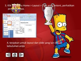 3. Klik tab menu Home > Layout > Title and Content, perhatikan 
perubahannya. 
4. terpakan untuk layout dan slide yang lain sesuai 
kebutuhan anda. 
 