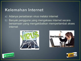 a) Adanya persebaran virus melalui internet 
b) Banyak pengguna yang mengakses internet secara 
bersamaan yang mengakibatkan memperlambat akses 
internet 
 