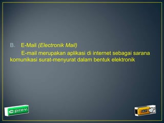 B. E-Mail (Electronik Mail) 
E-mail merupakan aplikasi di internet sebagai sarana 
komunikasi surat-menyurat dalam bentuk elektronik 
 