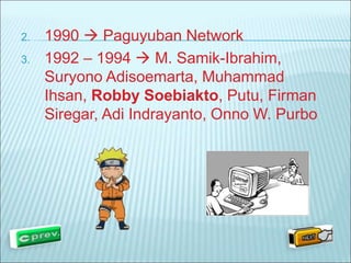 2. 1990  Paguyuban Network 
3. 1992 – 1994  M. Samik-Ibrahim, 
Suryono Adisoemarta, Muhammad 
Ihsan, Robby Soebiakto, Putu, Firman 
Siregar, Adi Indrayanto, Onno W. Purbo 
 