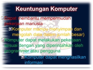 Keuntungan Komputer
Dapat membantu mempermudah
pekerjaan manusia
   Komputer mampu menyimpan dan
   mengolah data dalam jumlah besar)
Komputer dapat melakukan pekerjaan
sesuai dengan yang diperintahkan oleh
programmer atau pengguna
         Komputer dapat menghasilkan
         informasi
 