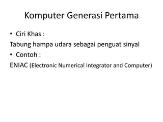 Komputer Generasi Pertama
• Ciri Khas :
Tabung hampa udara sebagai penguat sinyal
• Contoh :
ENIAC (Electronic Numerical Integrator and Computer)
 