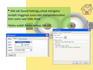 • Klik tab Sound Settings,untuk mengatur
rendah tingginya suara dan menyembunyikan
icon suara saat slide show
•Kalau sudah beres semua, klik OK .
 
