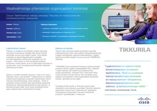 Maalivalmistaja yhtenäistää organisaation toimintaa
Ciscon TelePresence-ratkaisu tehostaa Tikkurilan eri maissa toimivien
henkilöstöryhmien yhteistyötä.

Asiakas: Tikkurila                              Vaikutus toimintaan

Toimiala: Teollisuus                            •	 Joustavuus: työntekijät voivat osallistua videoneuvotteluihin etänä

Toiminta-alue: Suomi                            •	 Henkilöstön matkustustarve on vähentynyt 50 %


Työntekijöitä: 3 468                            •	 Tehostunut viestintä on yhtenäistänyt organisaation toimintaa


                                                                                                                                                                                            Case Study

Liiketoiminnan haaste                                                Ratkaisu ja tulokset
Tikkurila on maalien ja pinnoitteiden johtava valmistaja             Tikkurila halusi tehostaa sisäistä viestintää ja vähentää
Suomessa, Ruotsissa ja Venäjällä sekä alansa johtaviin               matkustustarvetta, joten yritys palkkasi integraatioasiantuntija
valmistajiin kuuluva yritys Baltian maissa. Yritys tarjoaa           Cygaten kartoittamaan videoneuvotteluratkaisuja. Cygaten
tuotteitaan ja asiantuntijapalveluitaan kuluttajille,                työryhmä suositteli nykyään Ciscoon kuuluvan TANDBERGin
ammattimaalareille ja teollisuuden asiakkaille noin 40               ratkaisuja.
maassa. Yhtiön kasvu on ollut voimakasta viimeisen
kymmenen vuoden aikana, ja se on käynnistänyt toimintaa eri
puolilla Keski- ja Itä-Eurooppaa sekä Itsenäisten valtioiden
yhteisössä ja Kiinassa.
                                                                     “TANDBERG tarjosi laadukkaita tuotteita ja parhaat globaalit       “Laajentuminen on vaatinut meiltä
                                                                     prosessit” kertoo Cygaten asiakaspäällikkö Arto Liukkonen.
                                                                               ,
                                                                     “Lisäksi ratkaisut ovat erittäin hyvin yhteentoimivia
                                                                                                                                         konserninlaajuisten prosessien
                                                                     muiden järjestelmien, erityisesti OCS:n (Microsoft Office           käyttöönottoa. Tämä on puolestaan
Kehitys on yhtiölle merkittävä saavutus, mutta se on tuonut          Communications Server) kanssa. Näin työntekijät voivat
tullessaan myös uusia haasteita. ”Laajentuminen on vaatinut          osallistua neuvotteluihin omilta tietokoneiltaan esimerkiksi        lisännyt tarvetta lisätä yhteistyötä
meiltä konserninlaajuisten prosessien käyttöönottoa” kertoo
                                                         ,           kotoaan, ulkomailta tai tien päältä.”
Tikkurilan tietohallintojohtaja Jarkko Marjasalo. ”Tämä on
                                                                                                                                         eri maissa toimivien tehtaidemme,
puolestaan lisännyt tarvetta lisätä rajat ylittävää yhteistyötä                                                                          liiketoimintayksiköidemme sekä
tehtaidemme, liiketoimintayksiköidemme sekä tutkimus- ja
kehitystoimintojen välillä. Ilman tiivistä yhteistyötä emme
                                                                     Toimittaja teki Microsoftin ja Tikkurilan kanssa tiivistä           tutkimus- ja kehitystoimintojen välillä.”
                                                                     yhteistyötä, jonka tuloksena suunniteltiin Tikkurilan tarkkoihin
pysty maksimoimaan investointiemme hyötyä.”                                                                                             Jarkko Marjasalo, tietohallintojohtaja, Tikkurila
                                                                     vaatimuksiin sopiva Ciscon TelePresence®-järjestelmä.
                                                                     Toteutuksessa hyödynnettiin Tikkurilan henkilöstöön
                                                                     kuuluvien ”superkäyttäjien” innokkuutta.
 