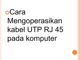 Cara
Mengoperasikan
kabel UTP RJ 45
pada komputer
 