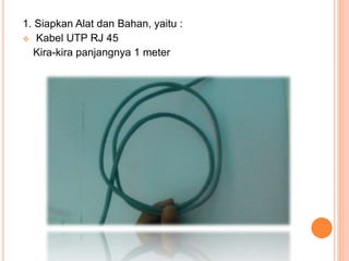 1. Siapkan Alat dan Bahan, yaitu :
 Kabel UTP RJ 45
Kira-kira panjangnya 1 meter
 