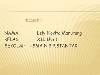 TUGAS TIK
NAMA : Lely Novita Manurung
KELAS : XII IPS 1
SEKOLAH : SMA N 3 P.SIANTAR
 