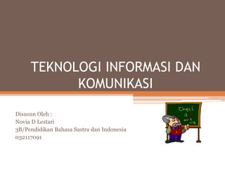 TEKNOLOGI INFORMASI DAN
KOMUNIKASI
Disusun Oleh :
Novia D Lestari
3B/Pendidikan Bahasa Sastra dan Indonesia
032117091
 