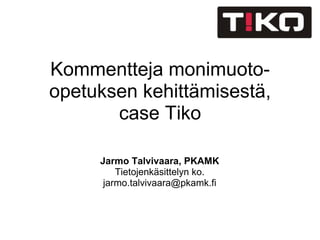 Kommentteja monimuoto-opetuksen kehittämisestä, case Tiko   Jarmo Talvivaara, PKAMK Tietojenkäsittelyn ko. [email_address] 