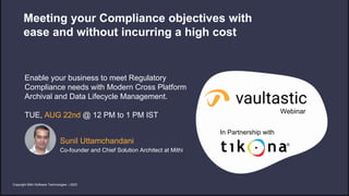 In Partnership with
Enable your business to meet Regulatory
Compliance needs with Modern Cross Platform
Archival and Data Lifecycle Management.
TUE, AUG 22nd @ 12 PM to 1 PM IST
Sunil Uttamchandani
Co-founder and Chief Solution Architect at Mithi
Meeting your Compliance objectives with
ease and without incurring a high cost
Copyright Mithi Software Technologies | 2023
Webinar
 