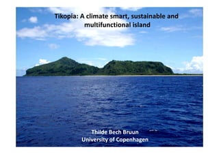 Tikopia: A climate smart, sustainable and
multifunctional island
Thilde Bech Bruun
University of Copenhagen
 