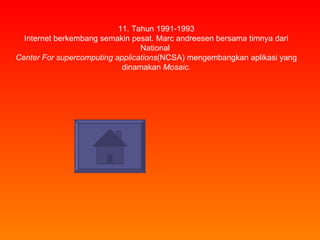 11.  Tahun 1991-1993 Internet berkembang semakin pesat. Marc andreesen bersama timnya dari National  Center For supercomputing applications (NCSA) mengembangkan aplikasi yang dinamakan  Mosaic. 