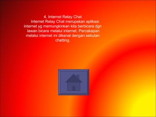 4. Internet Relay Chat Internet Relay Chat merupakan aplikasi internet yg memungkinkan kita berbicara dgn lawan bicara melalui internet. Percakapan melalui internet ini dikenal dengan sebutan chatting. 