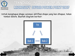 SMP NEGERI 18
SEMARANG

Untuk menghapus shape caranya: aktifkan shape yang kan dihapus, tekan
tombol delete. Buatlah diagram berikut:

 