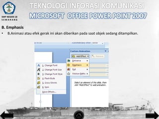 SMP NEGERI 18
SEMARANG

B. Emphasis
•

B.Animasi atau efek gerak ini akan diberikan pada saat objek sedang ditampilkan.

 