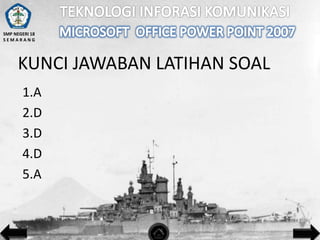 SMP NEGERI 18
SEMARANG

KUNCI JAWABAN LATIHAN SOAL
1.A
2.D
3.D
4.D
5.A

 