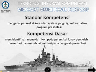SMP NEGERI 18
SEMARANG

mengenal perangkat keras dan system yang digunakan dalam
program presentasi

mengidentifikasi menu dan ikon pada perangkat lunak pengolah
presentasi dan membuat animasi pada pengolah presentasi

 