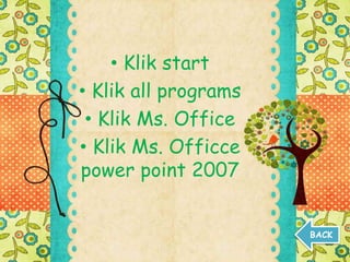 • Klik start
• Klik all programs
• Klik Ms. Office
• Klik Ms. Officce
power point 2007
BACK
 