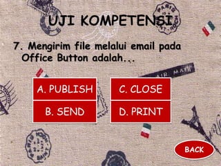 UJI KOMPETENSI
7. Mengirim file melalui email pada
Office Button adalah...
A. PUBLISH
B. SEND D. PRINT
C. CLOSE
BACK
 