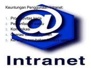 Keuntungan Penggunaan Intranet: 
1. Produktivitas kerja 
2. Pemanfaatan waktu 
3. Komunikasi 
4. Operasi dan manajemen 
5. Kerangka perubahan budaya kerja 
 