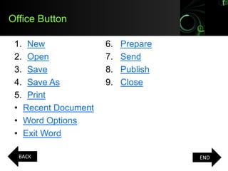 Office Button
1. New 6. Prepare
2. Open 7. Send
3. Save 8. Publish
4. Save As 9. Close
5. Print
• Recent Document
• Word Options
• Exit Word
BACK END
 