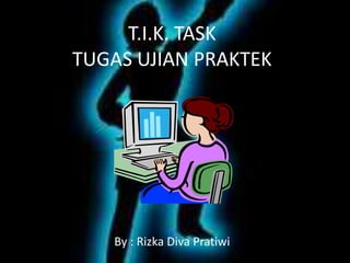 T.I.K. TASK
TUGAS UJIAN PRAKTEK




   By : Rizka Diva Pratiwi
 