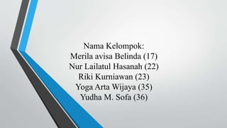 Nama Kelompok:
Merila avisa Belinda (17)
Nur Lailatul Hasanah (22)
Riki Kurniawan (23)
Yoga Arta Wijaya (35)
Yudha M. Sofa (36)
 