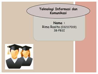 Nama :
Rima Rosita (032117019)
3B-PBSI
Teknologi Informasi dan
Komunikasi
 