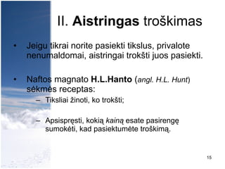 II.  Aistringas  troškimas Jeigu tikrai norite pasiekti tikslus, privalote nenumaldomai, aistringai trokšti juos pasiekti.  Naftos magnato  H.L.Hanto  ( angl. H.L. Hunt )  sėkmės receptas: Tiksliai žinoti, ko trokšti; Apsispręsti, kokią  kainą  esate pasirengę sumokėti, kad pasiektumėte troškimą. 