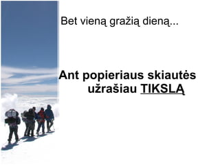 Bet vien ą gražią dieną...   Ant popieriaus skiautės  užrašiau  TIKSLĄ 