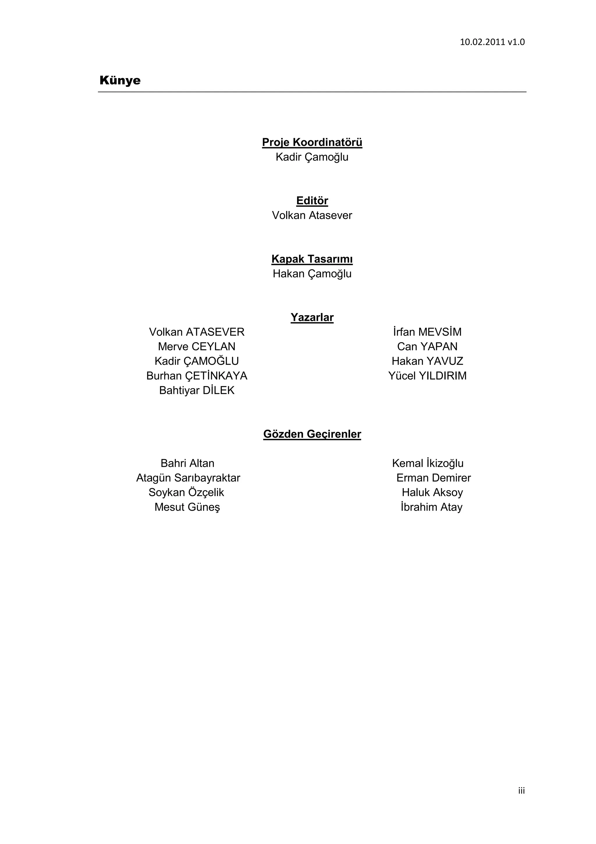 10.02.2011 v1.0


Künye




                           Proje Koordinatörü
                             Kadir Çamoğlu


                                Editör
                            Volkan Atasever


                            Kapak Tasarımı
                            Hakan Çamoğlu


                                Yazarlar
        Volkan ATASEVER                          İrfan MEVSİM
          Merve CEYLAN                            Can YAPAN
         Kadir ÇAMOĞLU                          Hakan YAVUZ
        Burhan ÇETİNKAYA                        Yücel YILDIRIM
          Bahtiyar DİLEK


                           Gözden Geçirenler

        Bahri Altan                             Kemal İkizoğlu
    Atagün Sarıbayraktar                         Erman Demirer
      Soykan Özçelik                              Haluk Aksoy
       Mesut Güneş                                İbrahim Atay




                                                                         iii
 