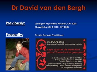 Dr David van den Bergh Previously:Lentegeur Psychiatric Hospital, CPT 2006 				Khayelitsha Site B CHC, CPT 2006 Presently:Private General Practitioner 