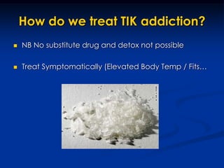 How do we treat TIK addiction?NB No substitute drug and detox not possibleTreat Symptomatically (Elevated Body Temp / Fits…