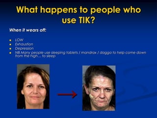 What happens to people who use TIK?When it wears off:LOWExhaustionDepressionNB Many people use sleeping tablets / mandrax / dagga to help come down from the high… to sleep->