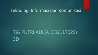 Teknologi Informasi dan Komunikasi
TIA PUTRI AULIA (032117029)
3D
 