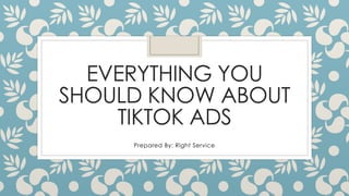 EVERYTHING YOU
SHOULD KNOW ABOUT
TIKTOK ADS
Prepared By: Right Service
 