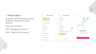 • TikTok analytics
To do this, you have to access your
analytics, and you need a pro
account.
Go to your account
Click "Manage my account"
Click "Switch to Pro account"
 