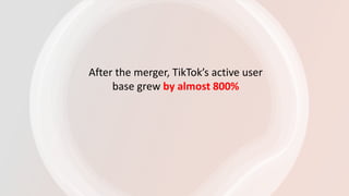 After the merger, TikTok’s active user
base grew by almost 800%
 