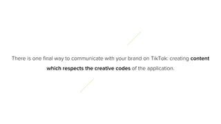 There is one final way to communicate with your brand on TikTok: creating content
which respects the creative codes of the...